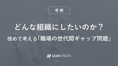 どんな組織にしたいのか？改めて考える「職場の世代間ギャップ問題」【考察】