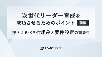 次世代リーダー育成を成功させるためのポイント（前編）～押さえるべき枠組みと要件設定の重要性