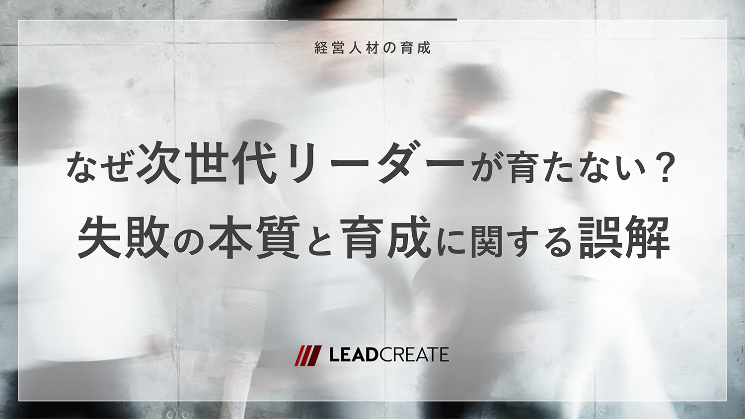 コラム｜なぜ次世代リーダーが育たない？失敗の本質と育成に関する誤解｜株式会社リードクリエイト