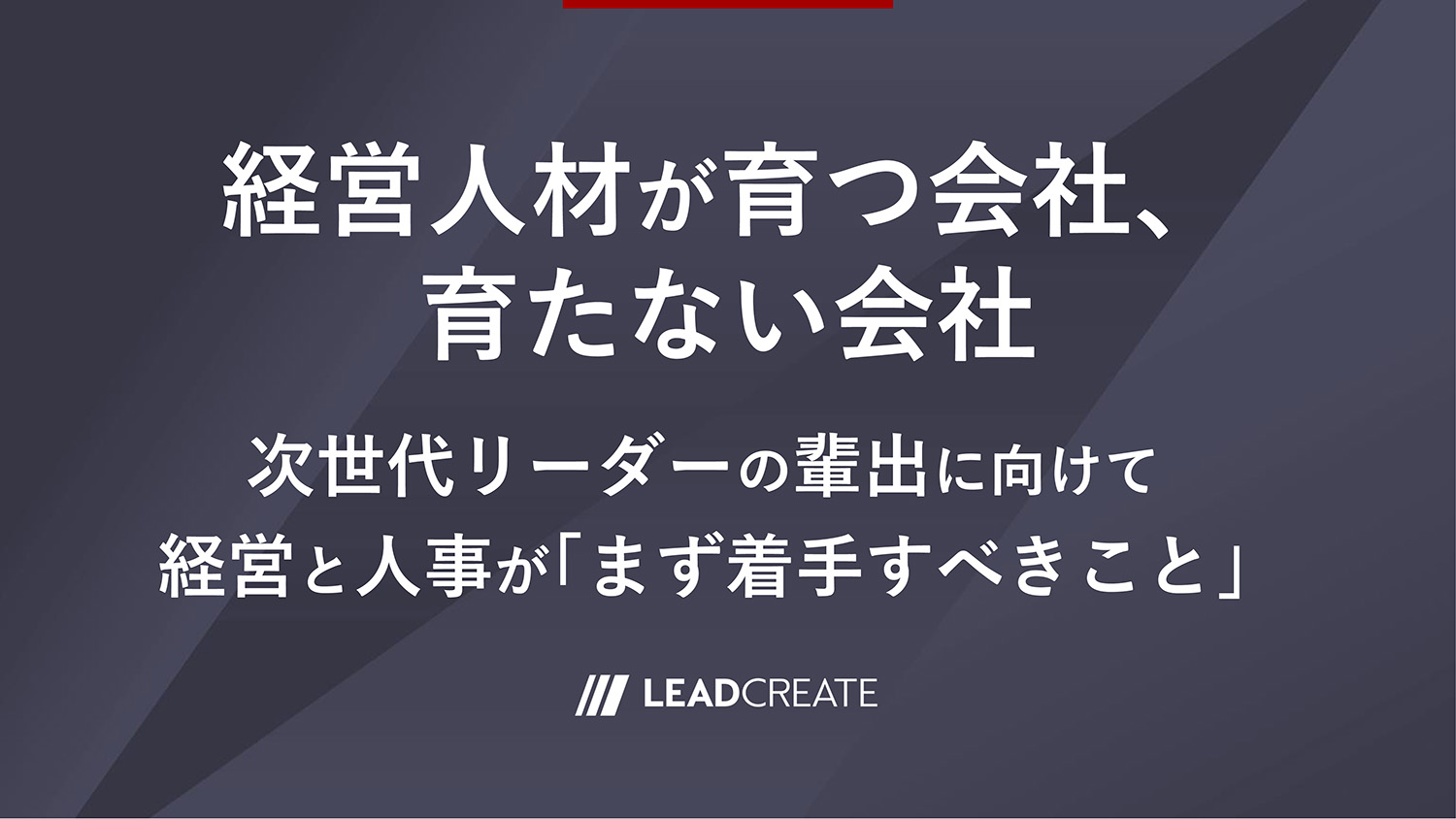 リードクリエイト｜動画｜経営人材が育つ会社、育たない会社～次世代リーダーの輩出に向けて経営と人事が「まず着手すべきこと」